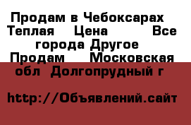 Продам в Чебоксарах!!!Теплая! › Цена ­ 250 - Все города Другое » Продам   . Московская обл.,Долгопрудный г.